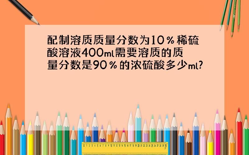 配制溶质质量分数为10％稀硫酸溶液400ml需要溶质的质量分数是90％的浓硫酸多少ml?