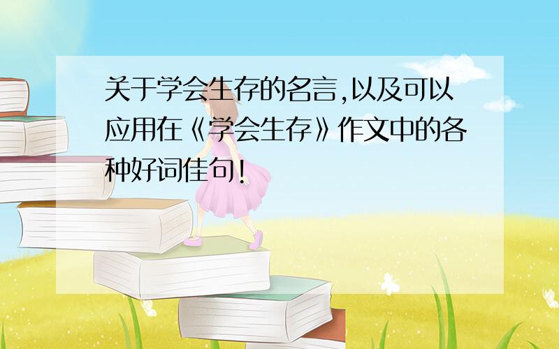 关于学会生存的名言,以及可以应用在《学会生存》作文中的各种好词佳句!