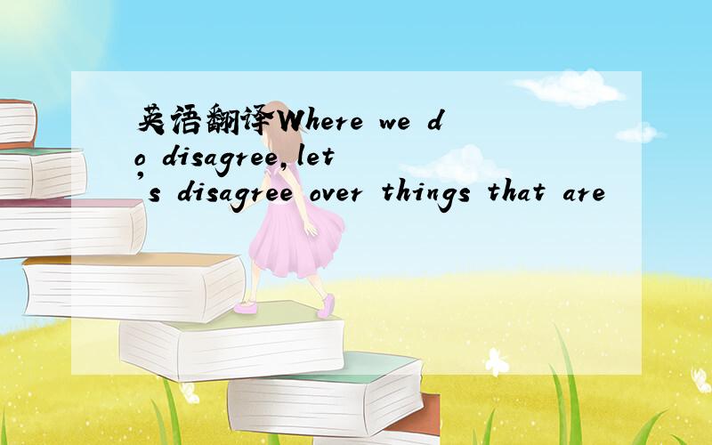 英语翻译Where we do disagree,let's disagree over things that are