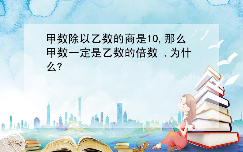 甲数除以乙数的商是10,那么甲数一定是乙数的倍数 ,为什么?