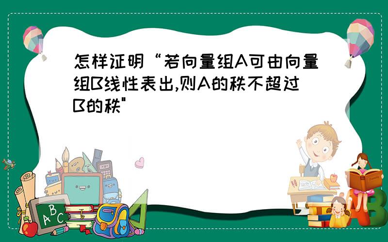 怎样证明“若向量组A可由向量组B线性表出,则A的秩不超过B的秩