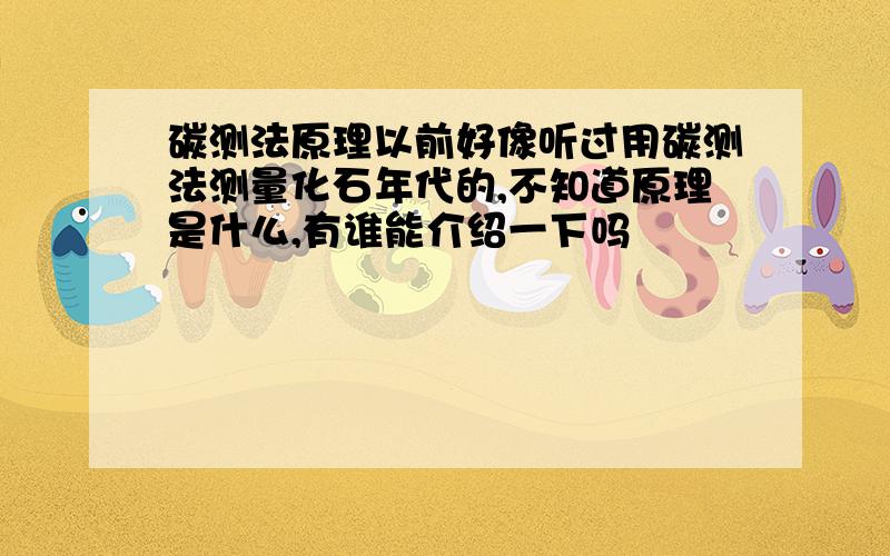 碳测法原理以前好像听过用碳测法测量化石年代的,不知道原理是什么,有谁能介绍一下吗