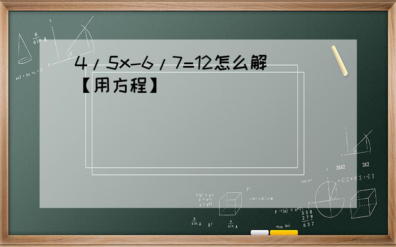 4/5x-6/7=12怎么解【用方程】