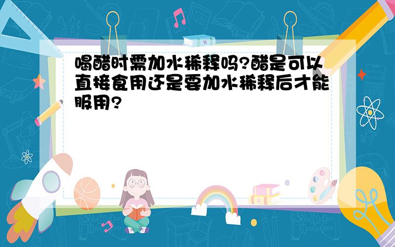 喝醋时需加水稀释吗?醋是可以直接食用还是要加水稀释后才能服用?