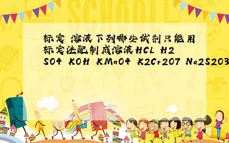 标定 溶液下列哪些试剂只能用标定法配制成溶液HCL H2SO4 KOH KMnO4 K2Cr2O7 Na2S2O3.5H