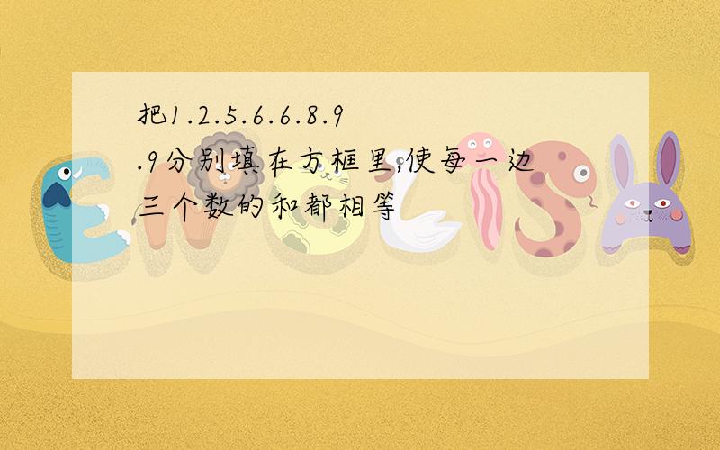 把1.2.5.6.6.8.9.9分别填在方框里,使每一边三个数的和都相等