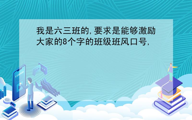 我是六三班的,要求是能够激励大家的8个字的班级班风口号,