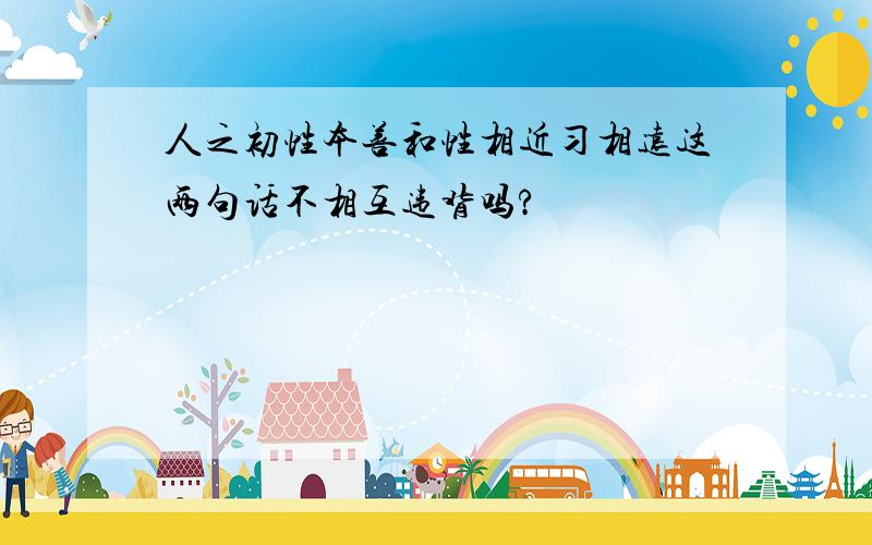 人之初性本善和性相近习相远这两句话不相互违背吗?