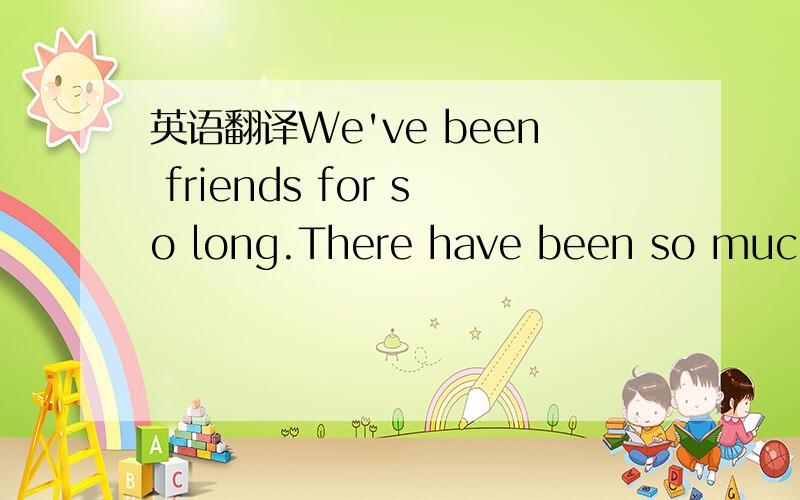 英语翻译We've been friends for so long.There have been so much l