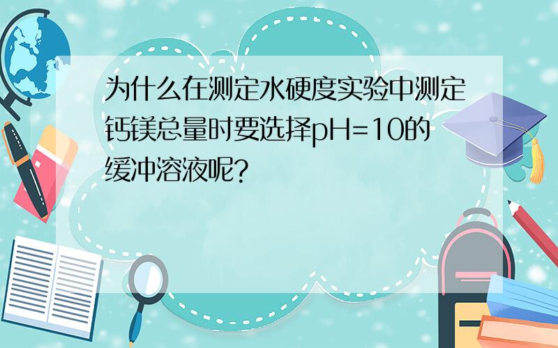 为什么在测定水硬度实验中测定钙镁总量时要选择pH=10的缓冲溶液呢?