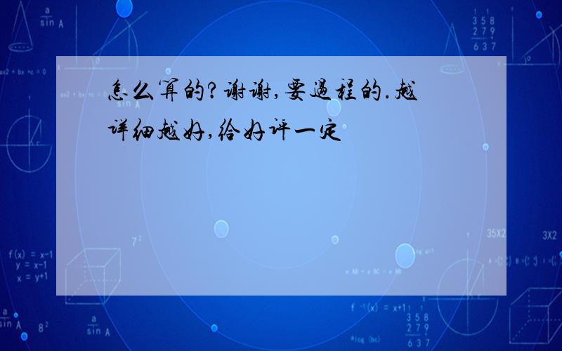 怎么算的?谢谢,要过程的.越详细越好,给好评一定