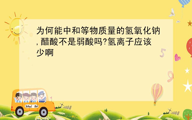 为何能中和等物质量的氢氧化钠,醋酸不是弱酸吗?氢离子应该少啊