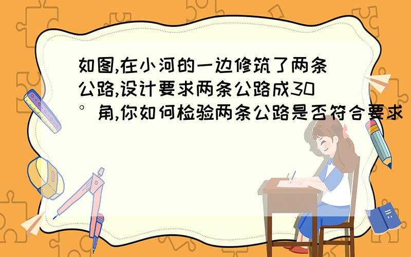 如图,在小河的一边修筑了两条公路,设计要求两条公路成30°角,你如何检验两条公路是否符合要求