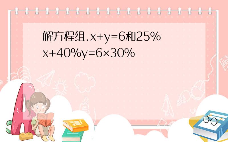 解方程组.x+y=6和25%x+40%y=6×30%