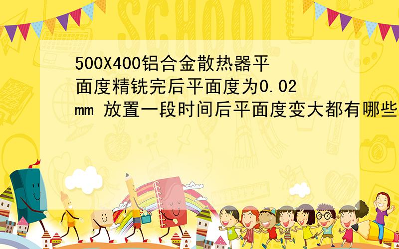 500X400铝合金散热器平面度精铣完后平面度为0.02mm 放置一段时间后平面度变大都有哪些原因?