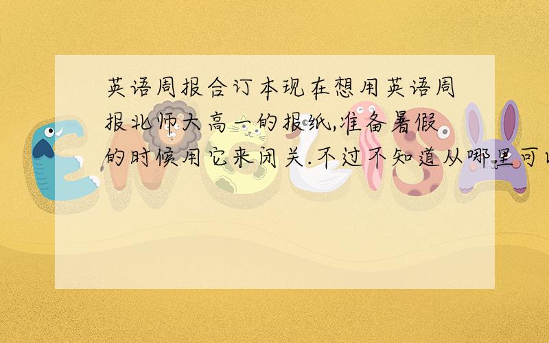 英语周报合订本现在想用英语周报北师大高一的报纸,准备暑假的时候用它来闭关.不过不知道从哪里可以买到,是不是合订本都可以,