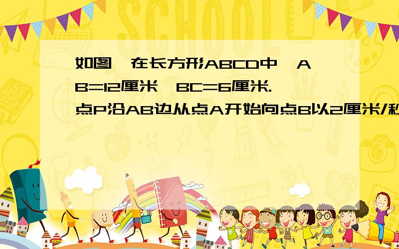 如图,在长方形ABCD中,AB=12厘米,BC=6厘米.点P沿AB边从点A开始向点B以2厘米/秒的速度移动;