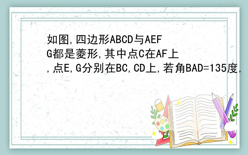 如图,四边形ABCD与AEFG都是菱形,其中点C在AF上,点E,G分别在BC,CD上,若角BAD=135度,