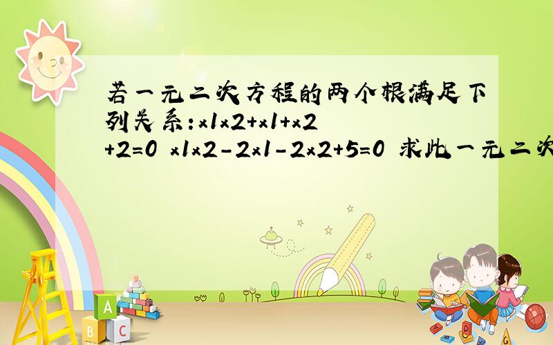 若一元二次方程的两个根满足下列关系:x1x2+x1+x2+2=0 x1x2-2x1-2x2+5=0 求此一元二次方程