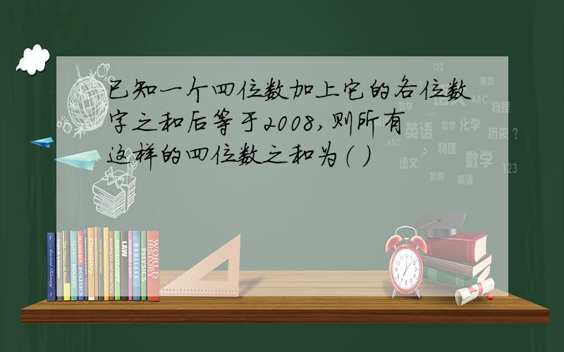 已知一个四位数加上它的各位数字之和后等于2008,则所有这样的四位数之和为（ ）