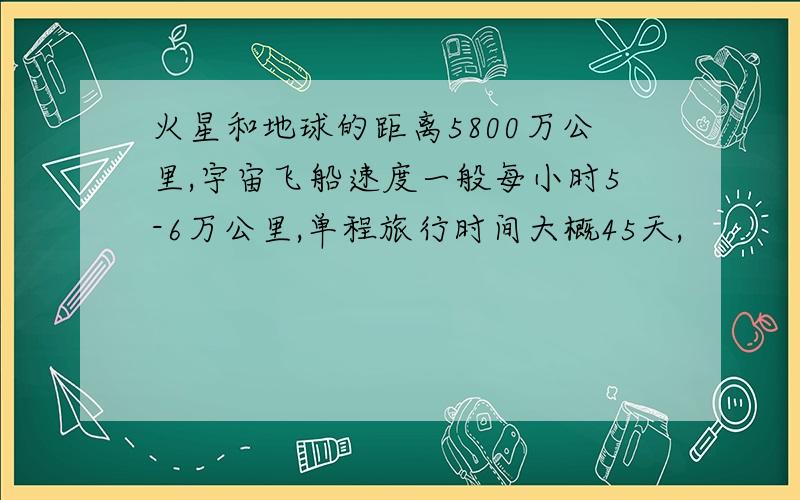 火星和地球的距离5800万公里,宇宙飞船速度一般每小时5-6万公里,单程旅行时间大概45天,