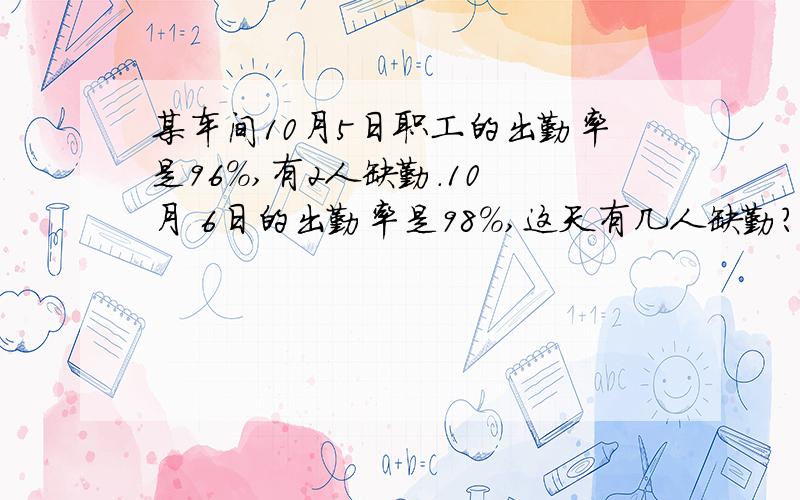 某车间10月5日职工的出勤率是96%,有2人缺勤.10 月 6日的出勤率是98%,这天有几人缺勤?