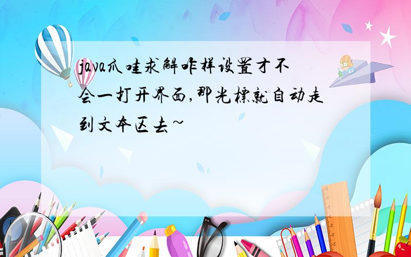 java爪哇求解咋样设置才不会一打开界面,那光标就自动走到文本区去~