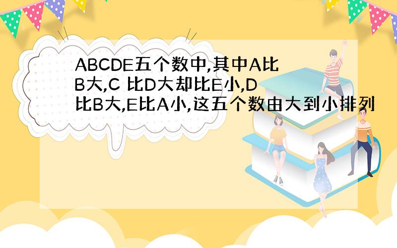 ABCDE五个数中,其中A比B大,C 比D大却比E小,D比B大,E比A小,这五个数由大到小排列