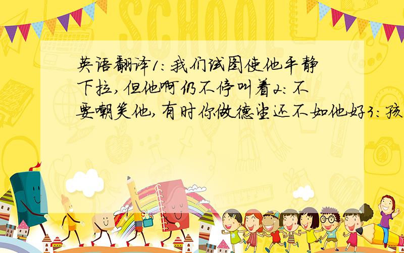 英语翻译1：我们试图使他平静下拉,但他啊仍不停叫着2：不要嘲笑他,有时你做德望还不如他好3：孩子们一天没出门,让他们出去