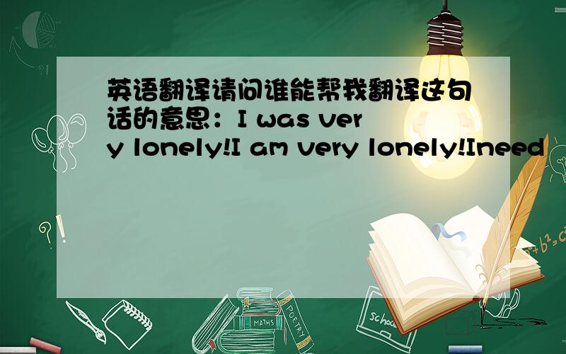 英语翻译请问谁能帮我翻译这句话的意思：I was very lonely!I am very lonely!Ineed