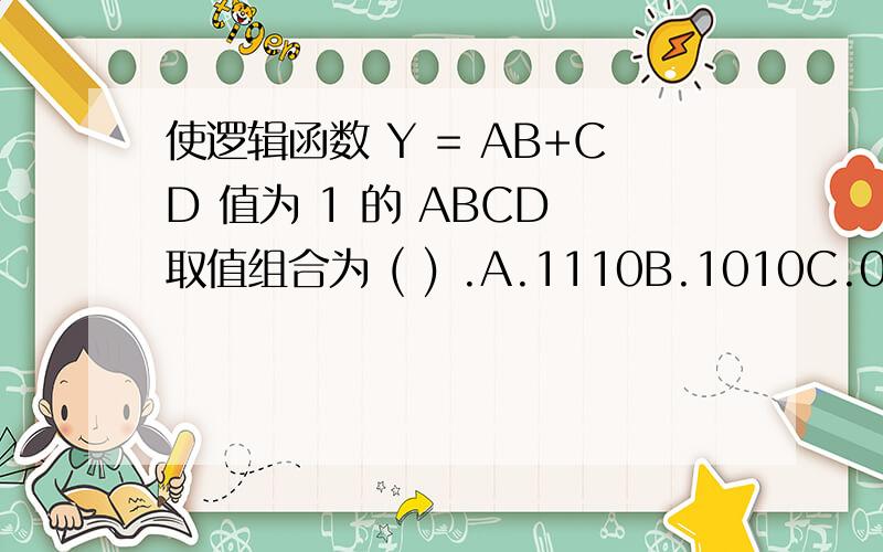 使逻辑函数 Y = AB+CD 值为 1 的 ABCD 取值组合为 ( ) .A.1110B.1010C.0111D.0