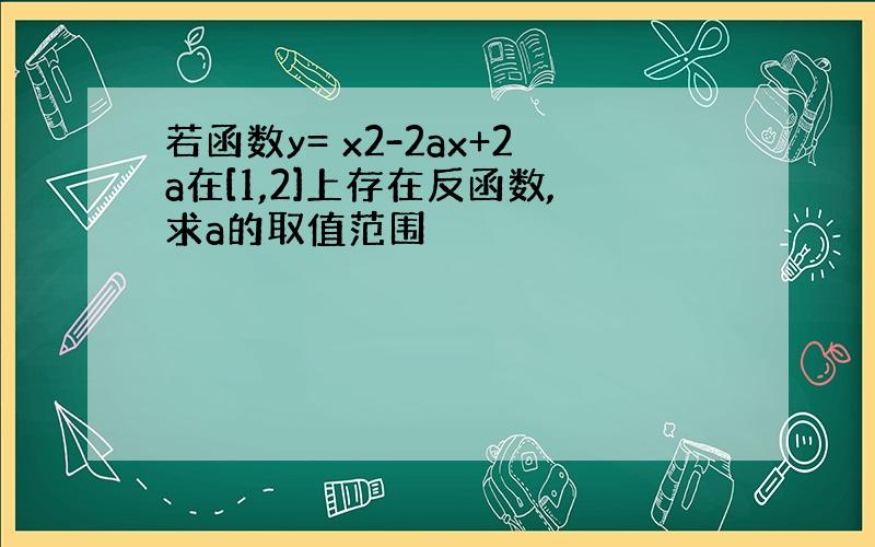 若函数y= x2-2ax+2a在[1,2]上存在反函数,求a的取值范围