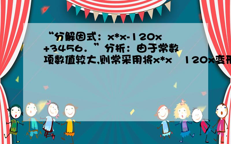 “分解因式：x*x-120x+3456．”分析：由于常数项数值较大,则常采用将x*x﹣120x变形为差的平方的形式进行分