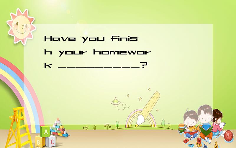 Have you finish your homework _________?