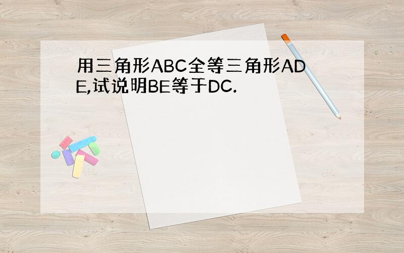 用三角形ABC全等三角形ADE,试说明BE等于DC.