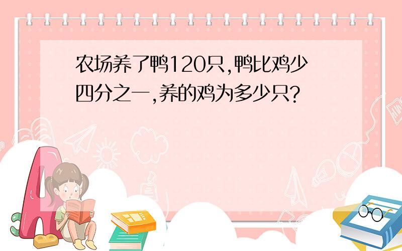 农场养了鸭120只,鸭比鸡少四分之一,养的鸡为多少只?