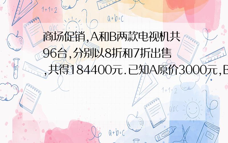 商场促销,A和B两款电视机共96台,分别以8折和7折出售,共得184400元.已知A原价3000元,B原价2000元.问