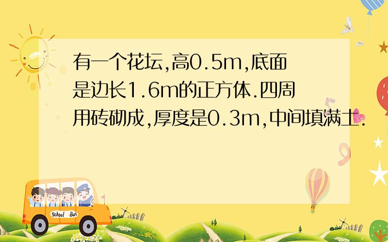 有一个花坛,高0.5m,底面是边长1.6m的正方体.四周用砖砌成,厚度是0.3m,中间填满土.