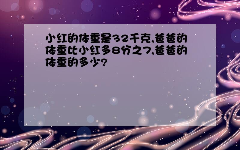 小红的体重是32千克,爸爸的体重比小红多8分之7,爸爸的体重的多少?