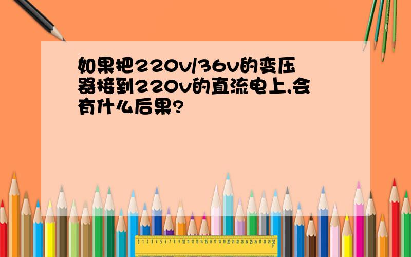 如果把220v/36v的变压器接到220v的直流电上,会有什么后果?