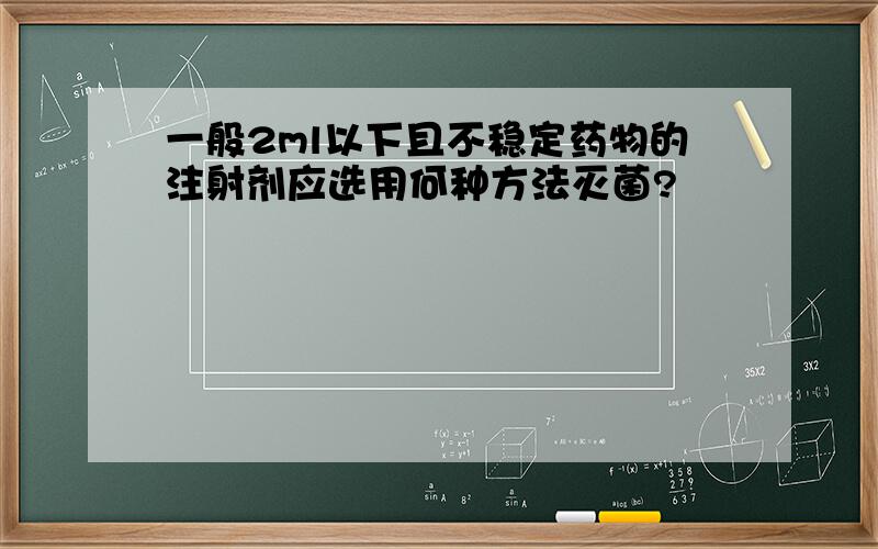 一般2ml以下且不稳定药物的注射剂应选用何种方法灭菌?