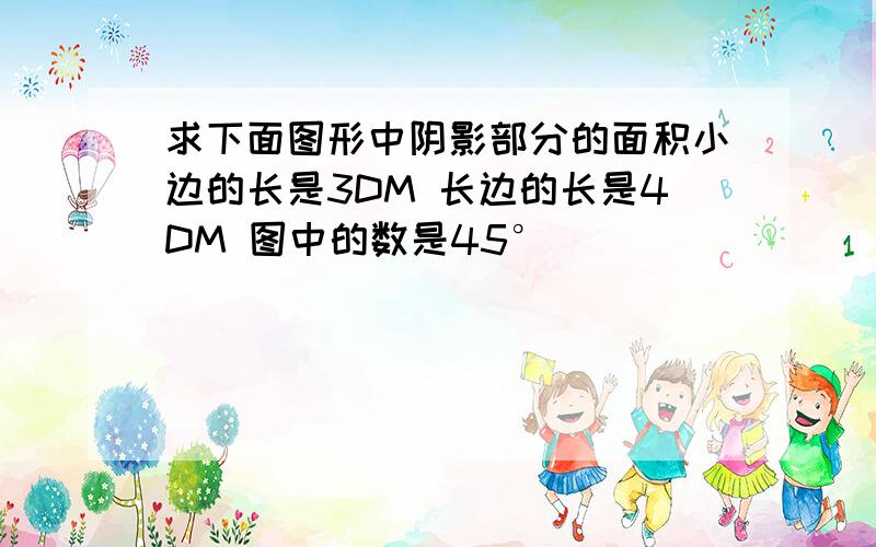 求下面图形中阴影部分的面积小边的长是3DM 长边的长是4DM 图中的数是45°