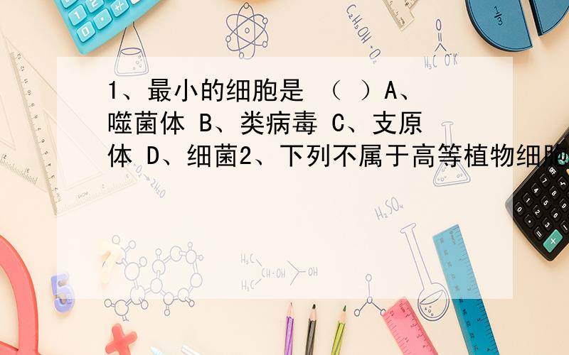 1、最小的细胞是 （ ）A、噬菌体 B、类病毒 C、支原体 D、细菌2、下列不属于高等植物细胞结构的是 （ ）A、细胞壁