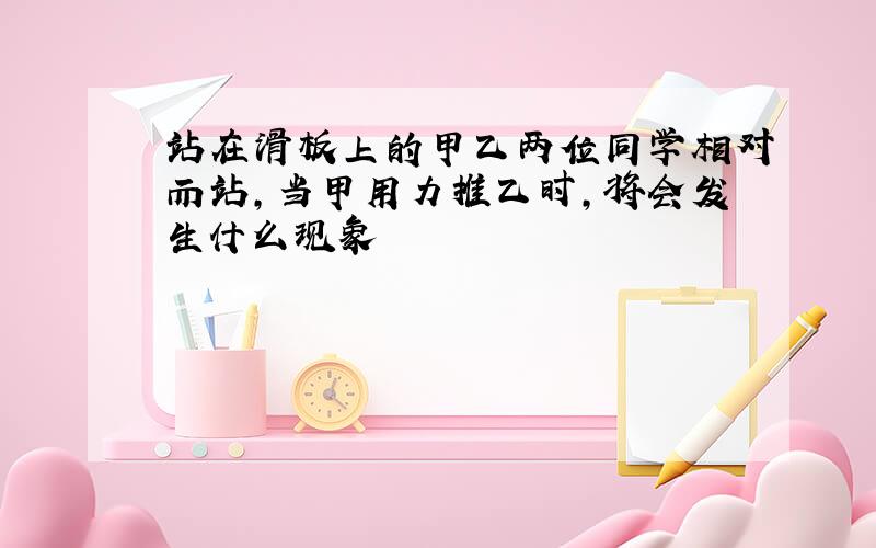 站在滑板上的甲乙两位同学相对而站,当甲用力推乙时,将会发生什么现象