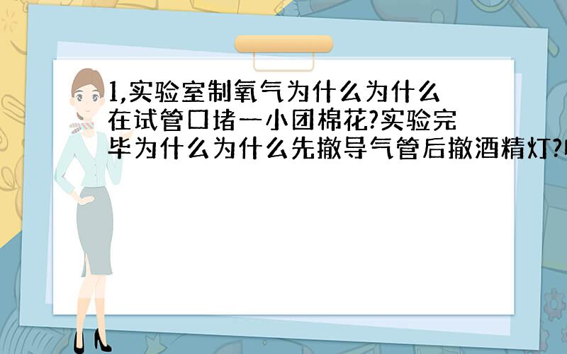 1,实验室制氧气为什么为什么在试管口堵一小团棉花?实验完毕为什么为什么先撤导气管后撤酒精灯?收集好氧气要（）样把集气瓶放