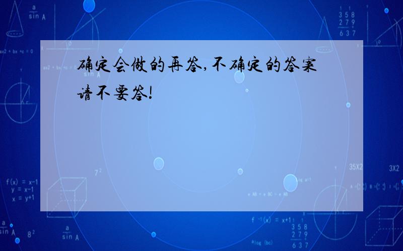 确定会做的再答,不确定的答案请不要答!