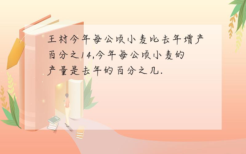 王村今年每公顷小麦比去年增产百分之14,今年每公顷小麦的产量是去年的百分之几.