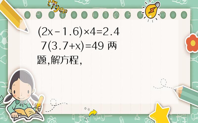 (2x-1.6)×4=2.4 7(3.7+x)=49 两题,解方程,