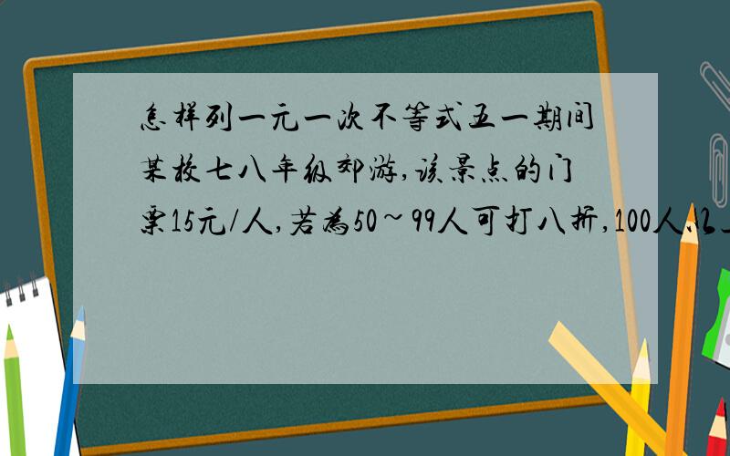 怎样列一元一次不等式五一期间某校七八年级郊游,该景点的门票15元/人,若为50~99人可打八折,100人以上可打六折.已