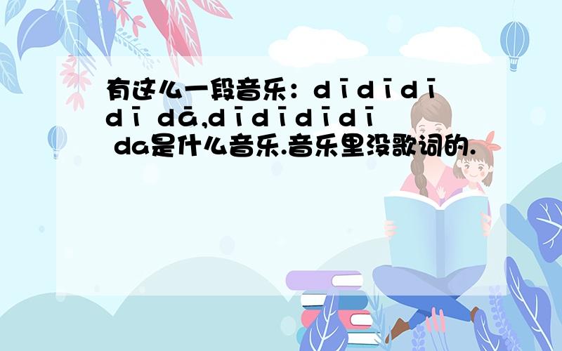 有这么一段音乐：dīdīdīdī dā,dīdīdīdī da是什么音乐.音乐里没歌词的.